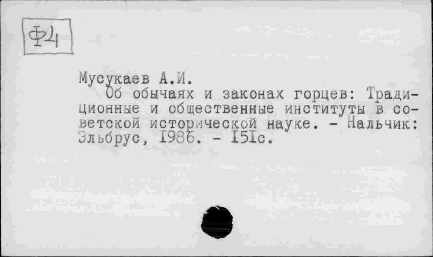 ﻿ФЛ
Мусукаев А.И.
Об обычаях и законах горцев: Традиционные и общественные институты в советской исторической науке. - Нальчик: Эльбрус, 1986. - 151с.